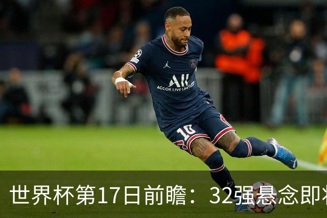 世界杯第17日前瞻：32强悬念即将全部揭晓 39岁超巨争创神迹