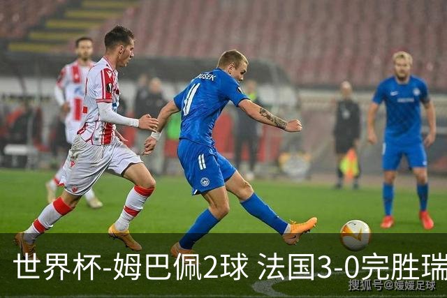 世界杯-姆巴佩2球 法国3-0完胜瑞典将战巴拉圭