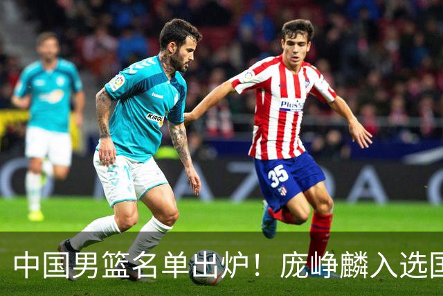 中国男篮名单出炉！庞峥麟入选国家队，他凭什么能挤掉程帅澎？