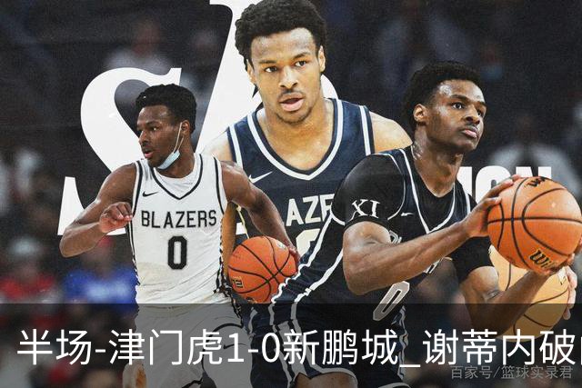 半场-津门虎1-0新鹏城 谢蒂内破门巴顿长传送助攻戴伟浚伤退