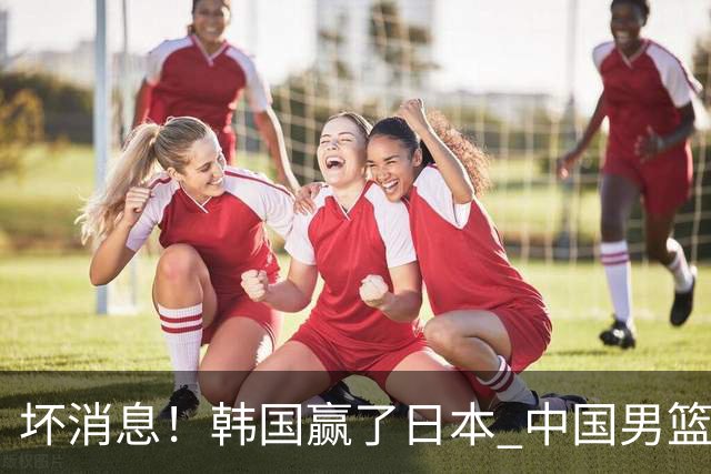 坏消息！韩国赢了日本 中国男篮第二阶段不乐观