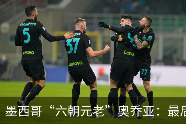 墨西哥“六朝元老”奥乔亚：最后一次守护