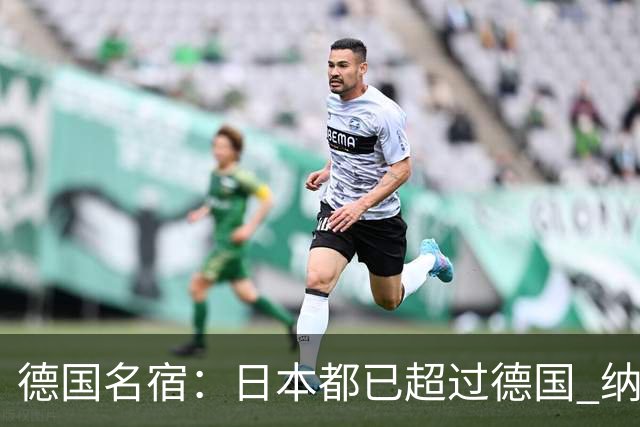 德国名宿：日本都已超过德国 纳帅有骨气就自己辞职 应考虑请瓜帅