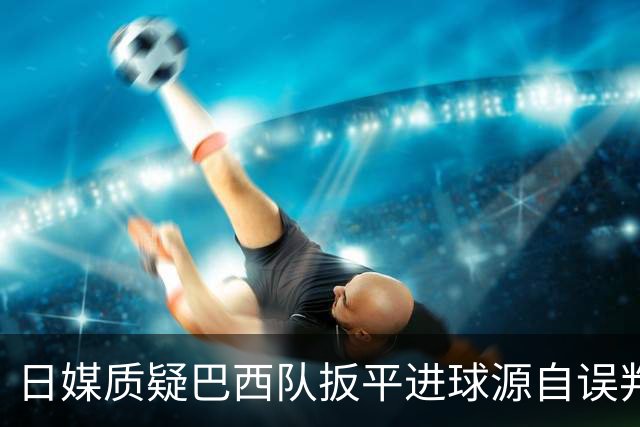 日媒质疑巴西队扳平进球源自误判 本应获得角球却变门球