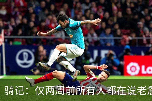 骑记：仅两周前所有人都在说老詹会回湖人 现在我认为他将回骑士